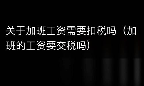 关于加班工资需要扣税吗（加班的工资要交税吗）