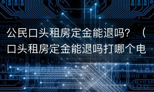 公民口头租房定金能退吗？（口头租房定金能退吗打哪个电话投诉）