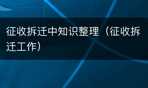 征收拆迁中知识整理（征收拆迁工作）