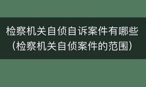 检察机关自侦自诉案件有哪些（检察机关自侦案件的范围）