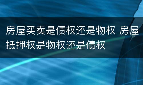 房屋买卖是债权还是物权 房屋抵押权是物权还是债权