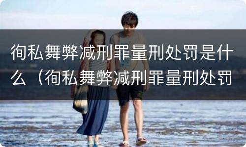 徇私舞弊减刑罪量刑处罚是什么（徇私舞弊减刑罪量刑处罚是什么情形）