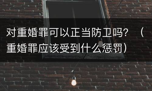 对重婚罪可以正当防卫吗？（重婚罪应该受到什么惩罚）