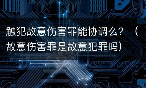 触犯故意伤害罪能协调么？（故意伤害罪是故意犯罪吗）
