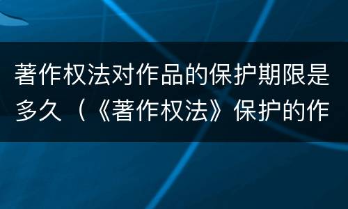 著作权法对作品的保护期限是多久（《著作权法》保护的作品）
