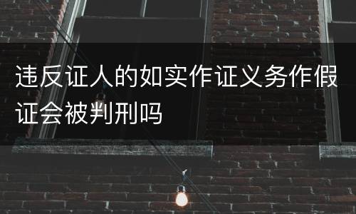 违反证人的如实作证义务作假证会被判刑吗
