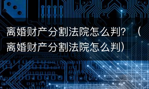 离婚财产分割法院怎么判？（离婚财产分割法院怎么判）