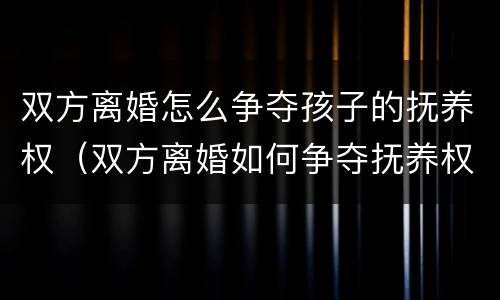 双方离婚怎么争夺孩子的抚养权(双方离婚如何争夺抚养权) 双方离婚怎么争夺孩子的抚养权(双方离婚如何争夺抚养权)