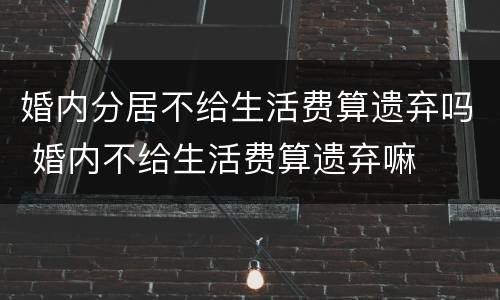 婚内分居不给生活费算遗弃吗 婚内不给生活费算遗弃嘛 婚内分居不给生活费算遗弃吗 婚内不给生活费算遗弃嘛