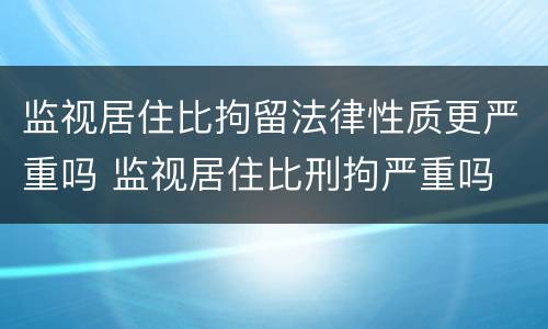 监视居住比拘留法律性质更严重吗 监视居住比刑拘严重吗