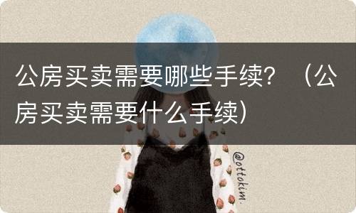 公房买卖需要哪些手续？（公房买卖需要什么手续）