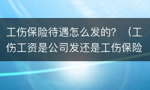 工伤保险待遇怎么发的？（工伤工资是公司发还是工伤保险公司发?）