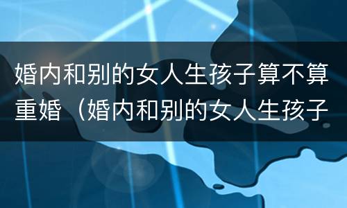 婚内和别的女人生孩子算不算重婚（婚内和别的女人生孩子犯法吗）