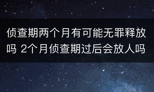 侦查期两个月有可能无罪释放吗 2个月侦查期过后会放人吗如果证据不足会怎么办?