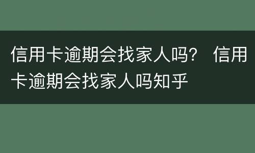 信用卡逾期会找家人吗？ 信用卡逾期会找家人吗知乎