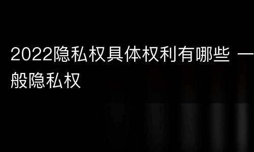 2022隐私权具体权利有哪些 一般隐私权