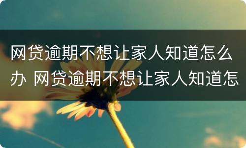 网贷逾期不想让家人知道怎么办 网贷逾期不想让家人知道怎么办理