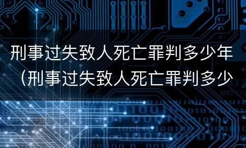 刑事过失致人死亡罪判多少年（刑事过失致人死亡罪判多少年以上）