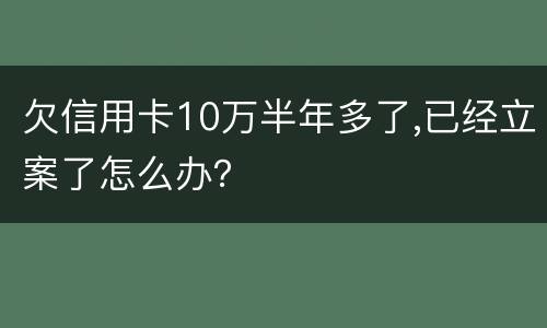 欠信用卡10万半年多了,已经立案了怎么办？
