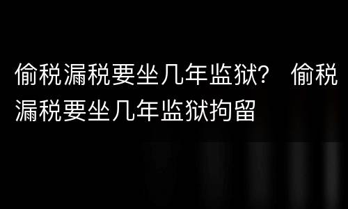 偷税漏税要坐几年监狱？ 偷税漏税要坐几年监狱拘留