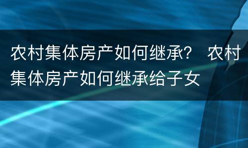 农村集体房产如何继承？ 农村集体房产如何继承给子女