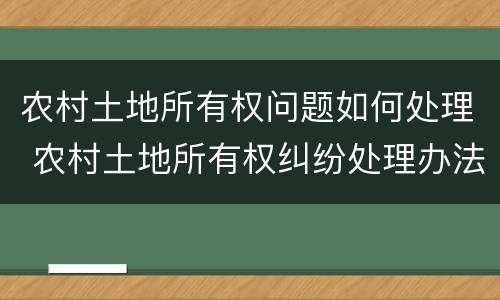 农村土地所有权问题如何处理 农村土地所有权纠纷处理办法