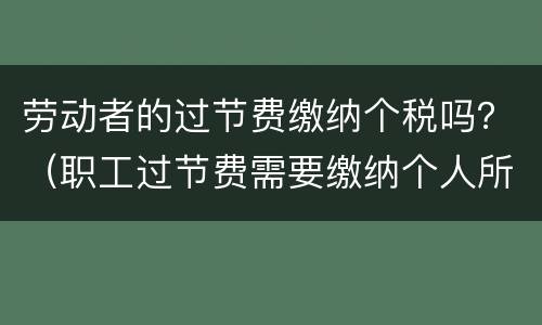 劳动者的过节费缴纳个税吗？（职工过节费需要缴纳个人所得税吗）