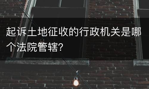 起诉土地征收的行政机关是哪个法院管辖？