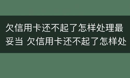 欠信用卡还不起了怎样处理最妥当 欠信用卡还不起了怎样处理最妥当