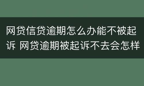 网贷信贷逾期怎么办能不被起诉 网贷逾期被起诉不去会怎样