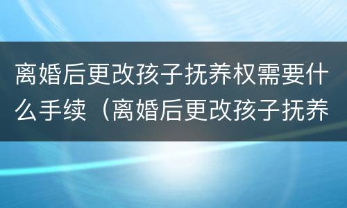 离婚后更改孩子抚养权需要什么手续（离婚后更改孩子抚养权需要什么手续呢）