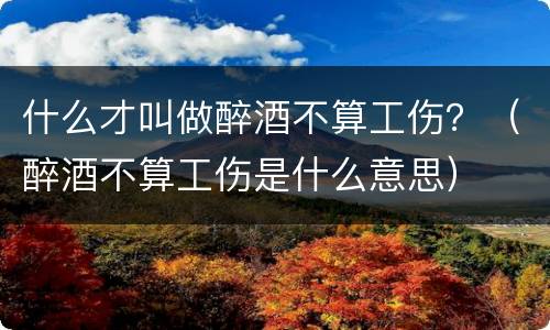 什么才叫做醉酒不算工伤？（醉酒不算工伤是什么意思）