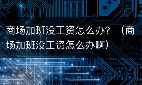 商场加班没工资怎么办？（商场加班没工资怎么办啊）