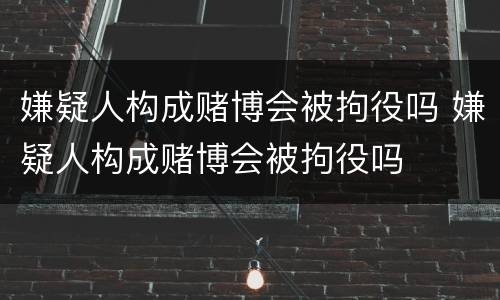 嫌疑人构成赌博会被拘役吗 嫌疑人构成赌博会被拘役吗