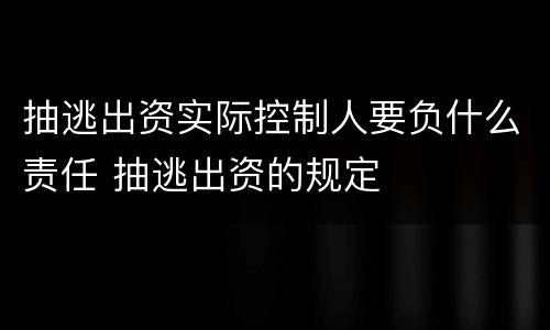 抽逃出资实际控制人要负什么责任 抽逃出资的规定