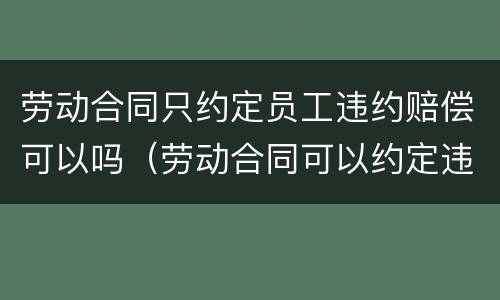 劳动合同只约定员工违约赔偿可以吗（劳动合同可以约定违约责任吗）