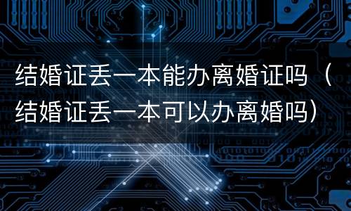 结婚证丢一本能办离婚证吗(结婚证丢一本可以办离婚吗) 结婚证丢一本能办离婚证吗(结婚证丢一本可以办离婚吗)