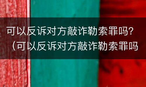 可以反诉对方敲诈勒索罪吗？（可以反诉对方敲诈勒索罪吗）
