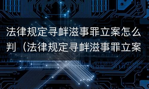 法律规定寻衅滋事罪立案怎么判（法律规定寻衅滋事罪立案怎么判的）