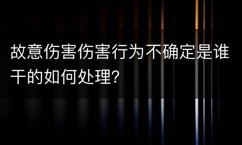 故意伤害伤害行为不确定是谁干的如何处理？