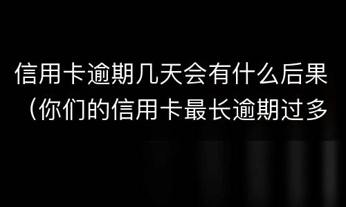 信用卡逾期几天会有什么后果（你们的信用卡最长逾期过多久）