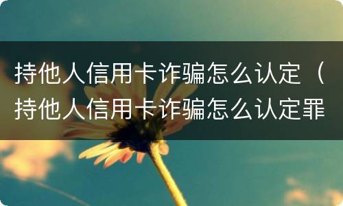 持他人信用卡诈骗怎么认定（持他人信用卡诈骗怎么认定罪）