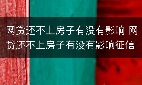 网贷还不上房子有没有影响 网贷还不上房子有没有影响征信