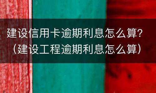 建设信用卡逾期利息怎么算？（建设工程逾期利息怎么算）