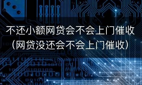 不还小额网贷会不会上门催收（网贷没还会不会上门催收）