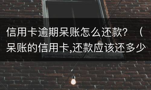 信用卡逾期呆账怎么还款？（呆账的信用卡,还款应该还多少）