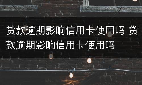 贷款逾期影响信用卡使用吗 贷款逾期影响信用卡使用吗