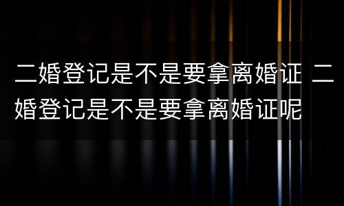 二婚登记是不是要拿离婚证 二婚登记是不是要拿离婚证呢