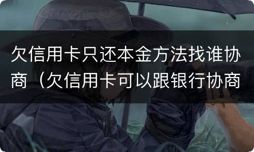 欠信用卡只还本金方法找谁协商（欠信用卡可以跟银行协商还本金吗）