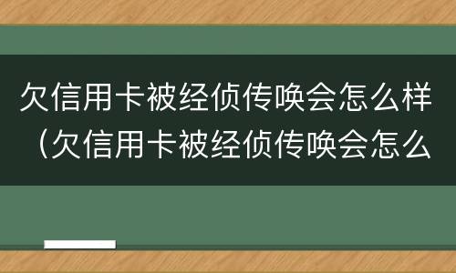欠信用卡被经侦传唤会怎么样（欠信用卡被经侦传唤会怎么样处理）